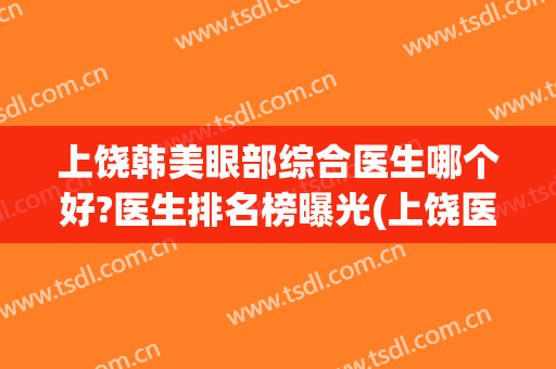 上饶韩美眼部综合医生哪个好?医生排名榜曝光(上饶医美哪个比较好)