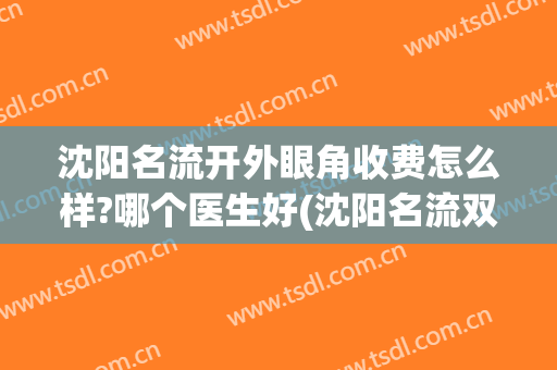 沈阳名流开外眼角收费怎么样?哪个医生好(沈阳名流双眼皮修复怎么样)