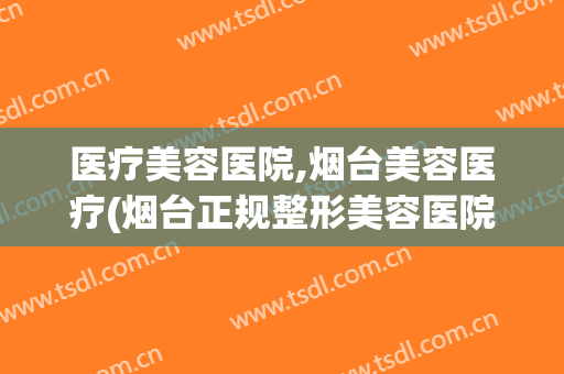 医疗美容医院,烟台美容医疗(烟台正规整形美容医院)