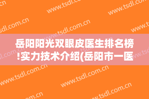岳阳阳光双眼皮医生排名榜!实力技术介绍(岳阳市一医院割双眼皮)