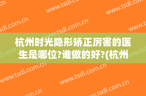 杭州时光隐形矫正厉害的医生是哪位?谁做的好?(杭州时光整形是正规医院吗)