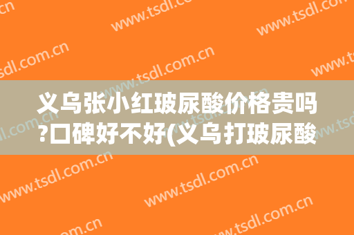 义乌张小红玻尿酸价格贵吗?口碑好不好(义乌打玻尿酸)