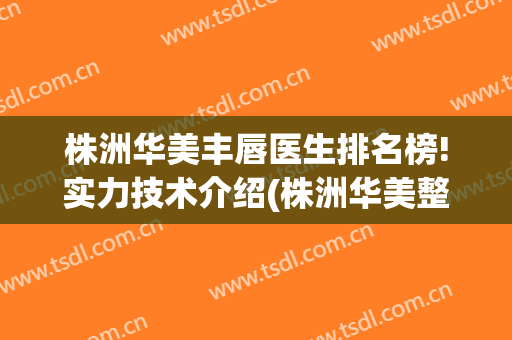 株洲华美丰唇医生排名榜!实力技术介绍(株洲华美整形美容医院)