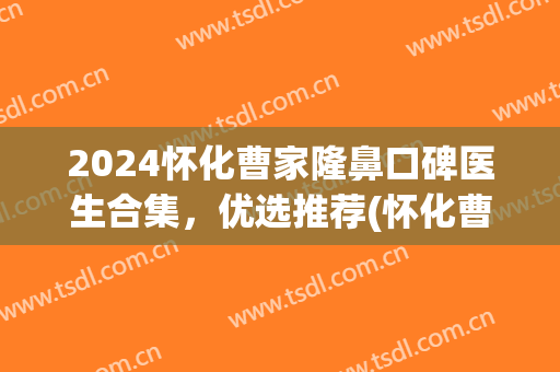 2024怀化曹家隆鼻口碑医生合集，优选推荐(怀化曹家整形医院)