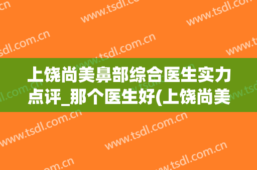 上饶尚美鼻部综合医生实力点评_那个医生好(上饶尚美美容医院)