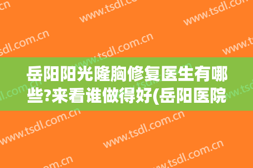 岳阳阳光隆胸修复医生有哪些?来看谁做得好(岳阳医院美容科)