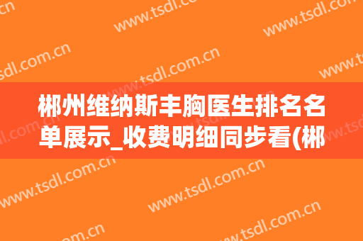 郴州维纳斯丰胸医生排名名单展示_收费明细同步看(郴州维纳斯医疗美容医院招聘)