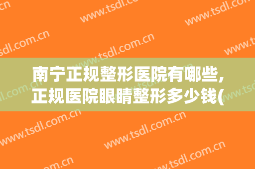 南宁正规整形医院有哪些,正规医院眼睛整形多少钱(南宁有几个整形医院)
