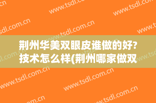 荆州华美双眼皮谁做的好?技术怎么样(荆州哪家做双眼皮好)