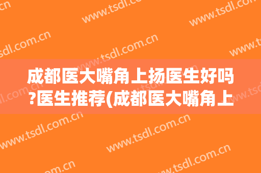 成都医大嘴角上扬医生好吗?医生推荐(成都医大嘴角上扬医生好吗?医生推荐信)