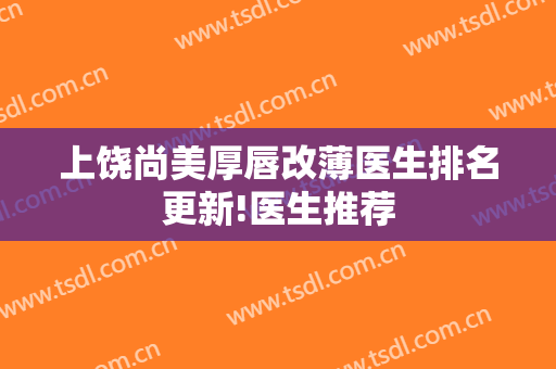 上饶尚美厚唇改薄医生排名更新!医生推荐