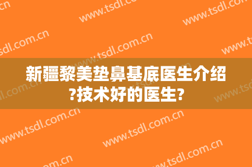 新疆黎美垫鼻基底医生介绍?技术好的医生?