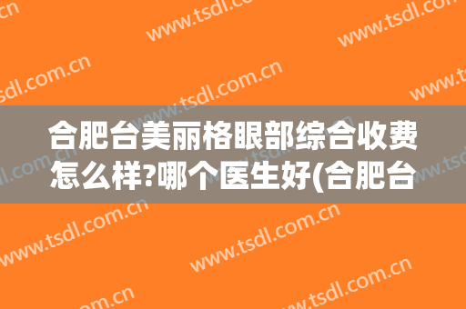 合肥台美丽格眼部综合收费怎么样?哪个医生好(合肥台美丽格整形医院电话)