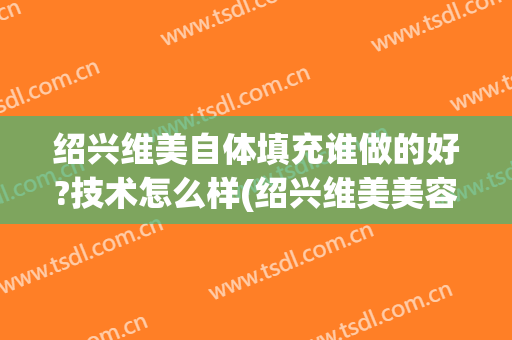 绍兴维美自体填充谁做的好?技术怎么样(绍兴维美美容医院怎么样)