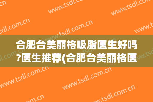 合肥台美丽格吸脂医生好吗?医生推荐(合肥台美丽格医疗美容案例)