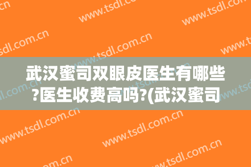 武汉蜜司双眼皮医生有哪些?医生收费高吗?(武汉蜜司整形医院地址在哪里)