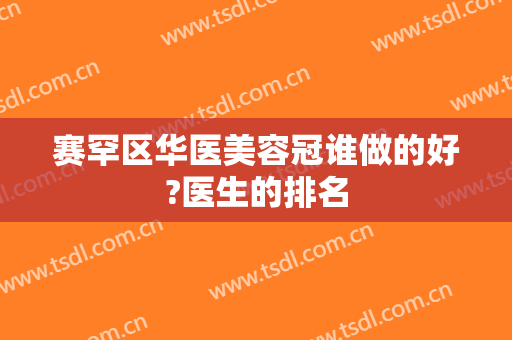 赛罕区华医美容冠谁做的好?医生的排名
