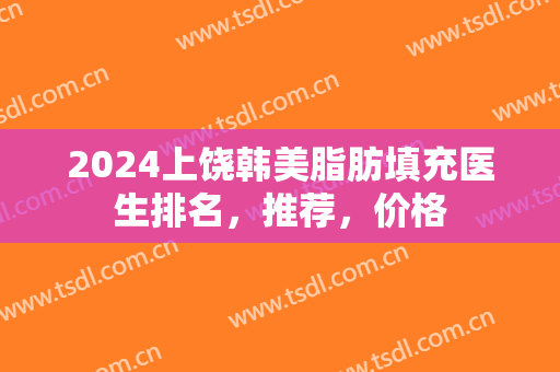 2024上饶韩美脂肪填充医生排名，推荐，价格
