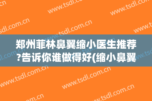 郑州菲林鼻翼缩小医生推荐?告诉你谁做得好(缩小鼻翼哪家好)