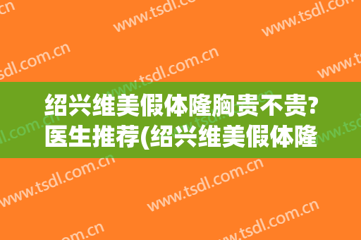 绍兴维美假体隆胸贵不贵?医生推荐(绍兴维美假体隆胸贵不贵?医生推荐一下)