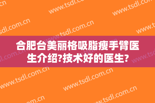 合肥台美丽格吸脂瘦手臂医生介绍?技术好的医生?