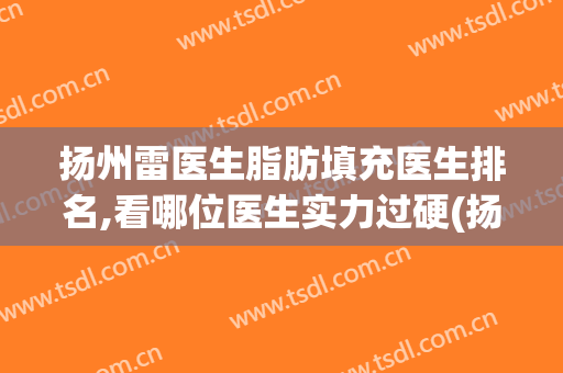 扬州雷医生脂肪填充医生排名,看哪位医生实力过硬(扬州脂肪填充哪家医院好)
