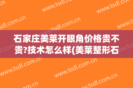 石家庄美莱开眼角价格贵不贵?技术怎么样(美莱整形石家庄)