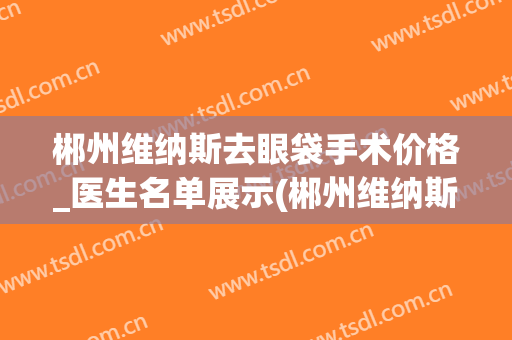 郴州维纳斯去眼袋手术价格_医生名单展示(郴州维纳斯整形好不好)