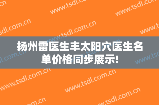 扬州雷医生丰太阳穴医生名单价格同步展示!