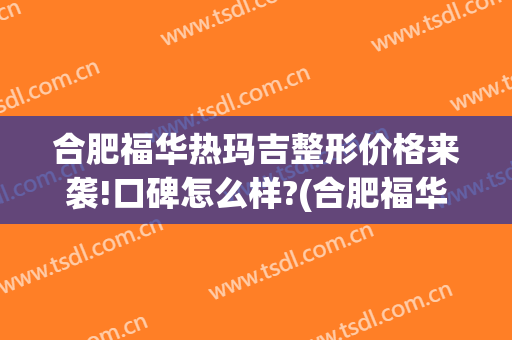 合肥福华热玛吉整形价格来袭!口碑怎么样?(合肥福华热玛吉整形价格来袭!口碑怎么样啊)