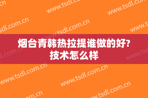 烟台青韩热拉提谁做的好?技术怎么样