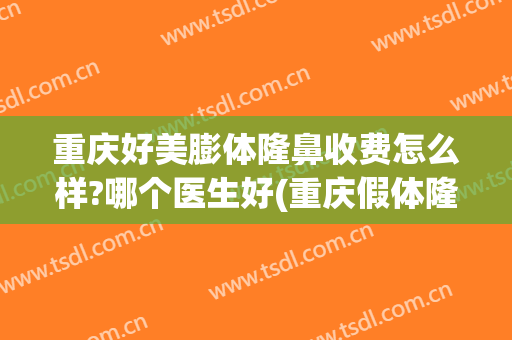 重庆好美膨体隆鼻收费怎么样?哪个医生好(重庆假体隆鼻的价格)
