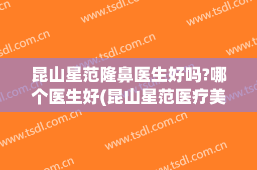 昆山星范隆鼻医生好吗?哪个医生好(昆山星范医疗美容医院)