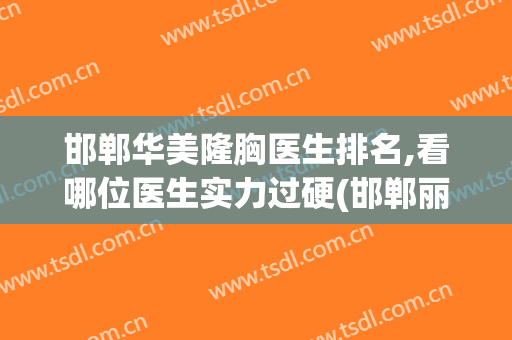 邯郸华美隆胸医生排名,看哪位医生实力过硬(邯郸丽人跟华美美容医院哪个好)