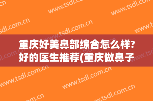 重庆好美鼻部综合怎么样?好的医生推荐(重庆做鼻子比较好的医院)