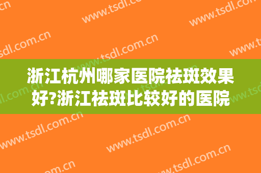 浙江杭州哪家医院祛斑效果好?浙江祛斑比较好的医院(杭州祛斑正规三甲医院)