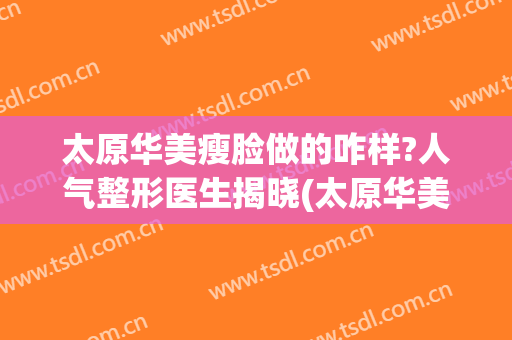 太原华美瘦脸做的咋样?人气整形医生揭晓(太原华美整形美容医院整形怎么样)