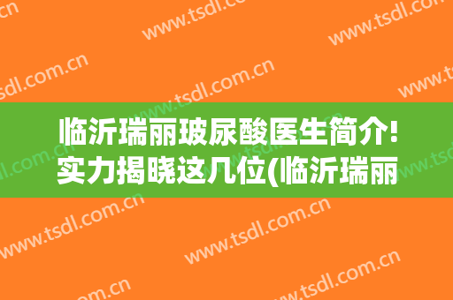 临沂瑞丽玻尿酸医生简介!实力揭晓这几位(临沂瑞丽隆鼻)