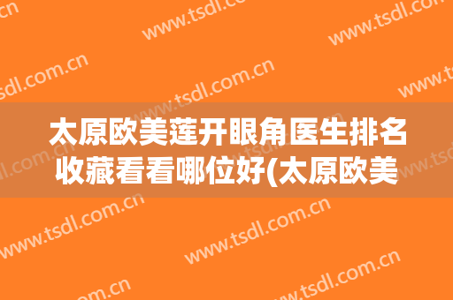 太原欧美莲开眼角医生排名收藏看看哪位好(太原欧美莲整形医生)