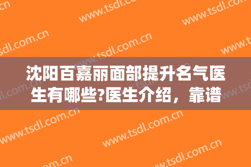 沈阳百嘉丽面部提升名气医生有哪些?医生介绍，靠谱推荐(沈阳百嘉丽瘦脸针好吗)
