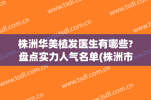 株洲华美植发医生有哪些?盘点实力人气名单(株洲市植发)