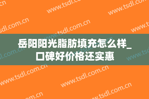 岳阳阳光脂肪填充怎么样_口碑好价格还实惠