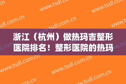 浙江（杭州）做热玛吉整形医院排名！整形医院的热玛吉(杭州做热玛吉最好的医院)