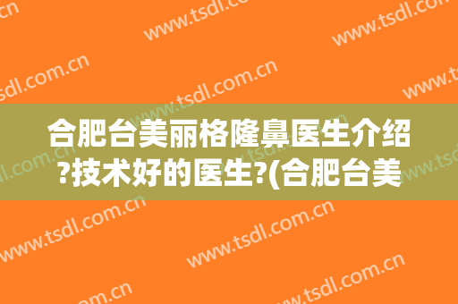 合肥台美丽格隆鼻医生介绍?技术好的医生?(合肥台美丽格医疗美容案例)