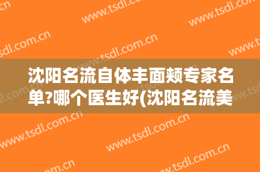 沈阳名流自体丰面颊专家名单?哪个医生好(沈阳名流美容医院专家)