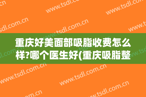 重庆好美面部吸脂收费怎么样?哪个医生好(重庆吸脂整形美容医院)