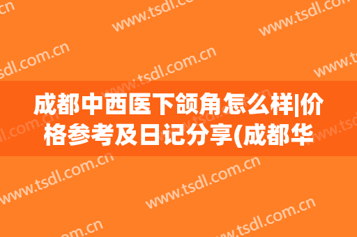 成都中西医下颌角怎么样|价格参考及日记分享(成都华西下颌角手术多钱)