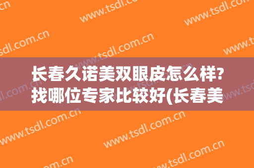 长春久诺美双眼皮怎么样?找哪位专家比较好(长春美奇做双眼皮好吗)