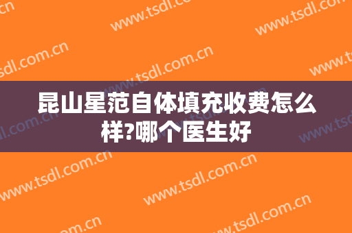 昆山星范自体填充收费怎么样?哪个医生好