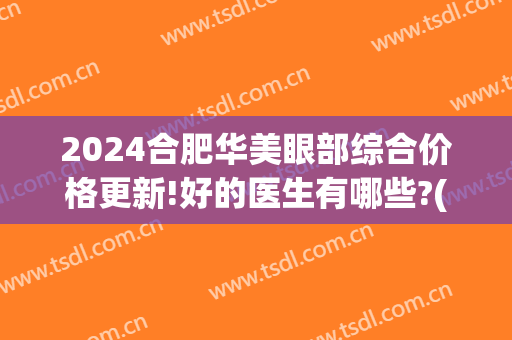 2024合肥华美眼部综合价格更新!好的医生有哪些?(合肥华美医院价格怎么样)